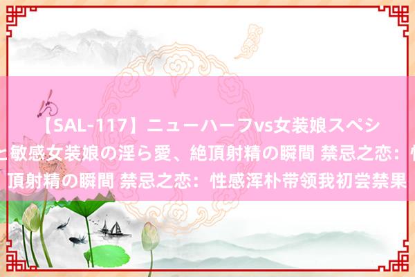 【SAL-117】ニューハーフvs女装娘スペシャル 猥褻ニューハーフと敏感女装娘の淫ら愛、絶頂射精の瞬間 禁忌之恋：性感浑朴带领我初尝禁果