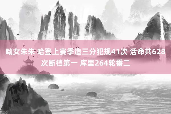 呦女朱朱 哈登上赛季造三分犯规41次 活命共628次断档第一 库里264轮番二
