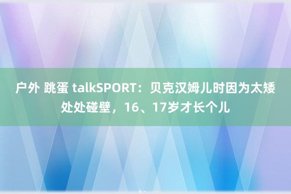 户外 跳蛋 talkSPORT：贝克汉姆儿时因为太矮处处碰壁，16、17岁才长个儿