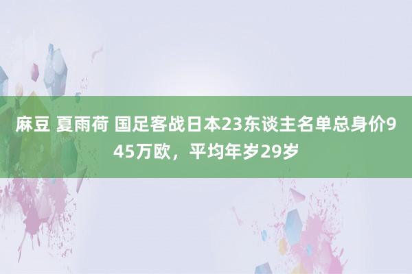 麻豆 夏雨荷 国足客战日本23东谈主名单总身价945万欧，平均年岁29岁