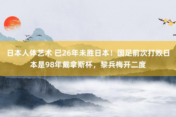 日本人体艺术 已26年未胜日本！国足前次打败日本是98年戴拿斯杯，黎兵梅开二度