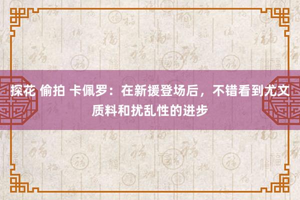 探花 偷拍 卡佩罗：在新援登场后，不错看到尤文质料和扰乱性的进步
