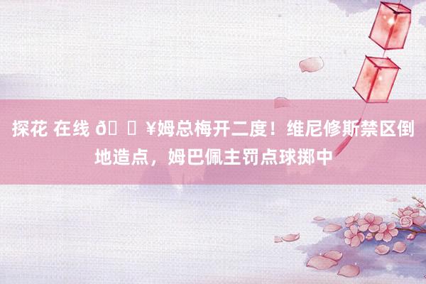 探花 在线 🔥姆总梅开二度！维尼修斯禁区倒地造点，姆巴佩主罚点球掷中