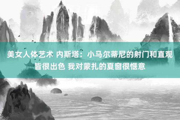 美女人体艺术 内斯塔：小马尔蒂尼的射门和直观皆很出色 我对蒙扎的夏窗很惬意