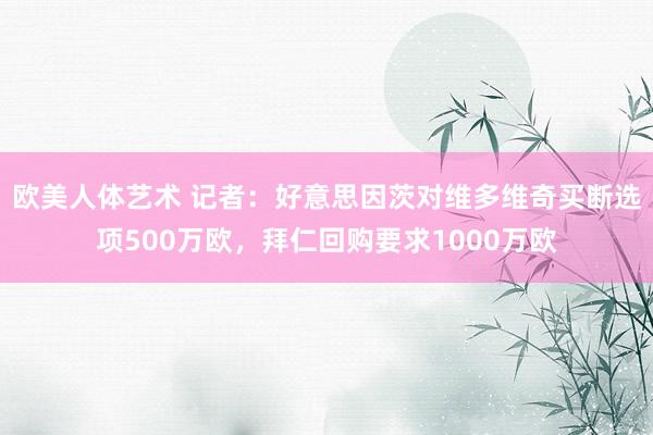 欧美人体艺术 记者:好意思因茨对维多维奇买断选项500万欧,拜仁回购要求1000万欧