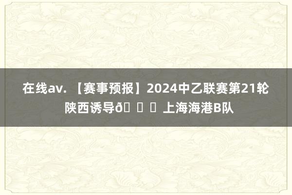 在线av. 【赛事预报】2024中乙联赛第21轮  陕西诱导🆚上海海港B队