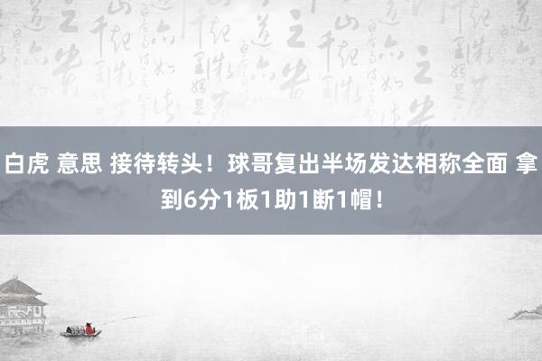 白虎 意思 接待转头！球哥复出半场发达相称全面 拿到6分1板1助1断1帽！