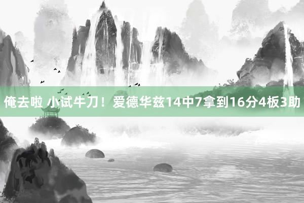 俺去啦 小试牛刀！爱德华兹14中7拿到16分4板3助