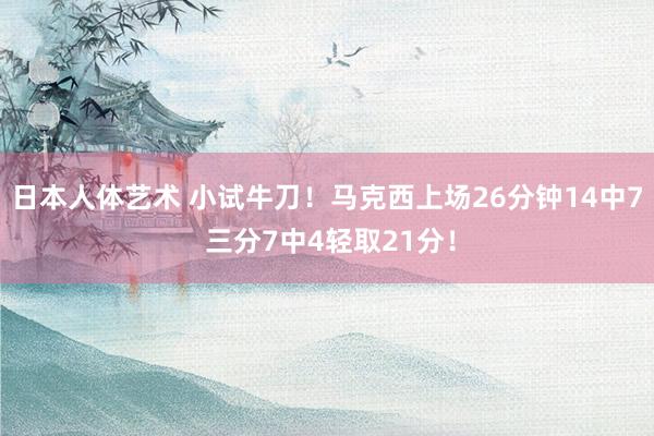 日本人体艺术 小试牛刀！马克西上场26分钟14中7 三分7中4轻取21分！