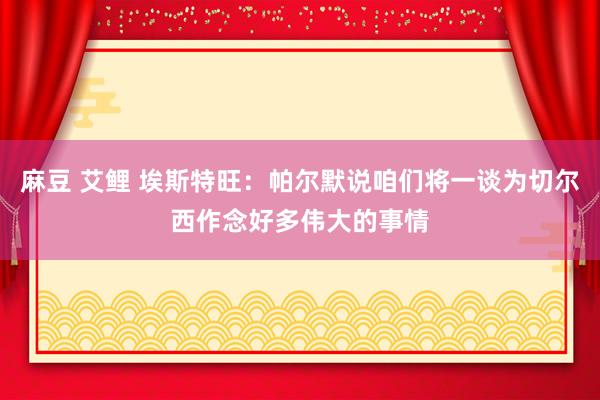 麻豆 艾鲤 埃斯特旺：帕尔默说咱们将一谈为切尔西作念好多伟大的事情