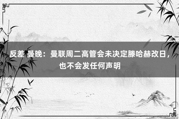 反差 曼晚：曼联周二高管会未决定滕哈赫改日，也不会发任何声明