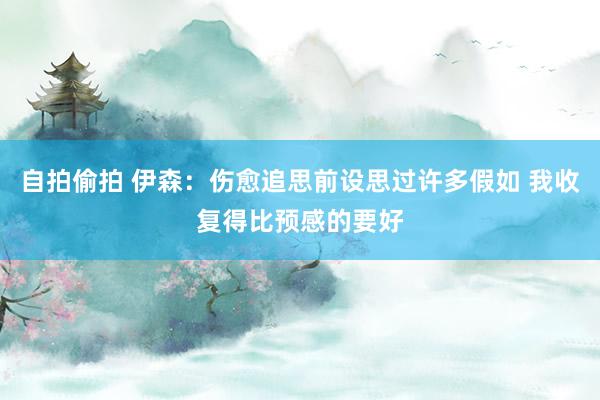 自拍偷拍 伊森：伤愈追思前设思过许多假如 我收复得比预感的要好
