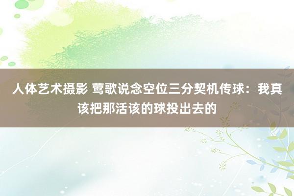 人体艺术摄影 莺歌说念空位三分契机传球：我真该把那活该的球投出去的