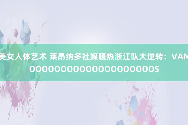 美女人体艺术 莱昂纳多社媒暖热浙江队大逆转：VAMOOOOOOOOOOOOOOOOOOOOS