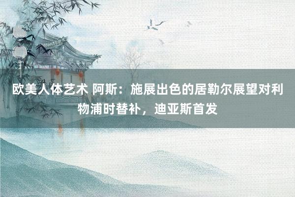 欧美人体艺术 阿斯：施展出色的居勒尔展望对利物浦时替补，迪亚斯首发