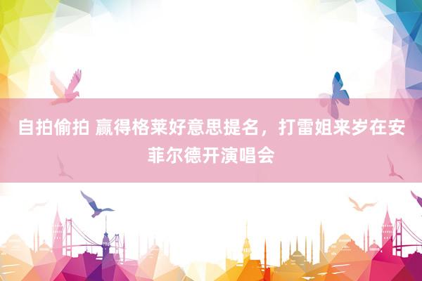 自拍偷拍 赢得格莱好意思提名，打雷姐来岁在安菲尔德开演唱会