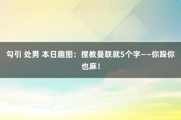 勾引 处男 本日趣图：捏教曼联就5个字——你跺你也麻！