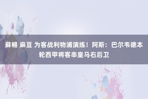 蘇暢 麻豆 为客战利物浦演练！阿斯：巴尔韦德本轮西甲将客串皇马右后卫