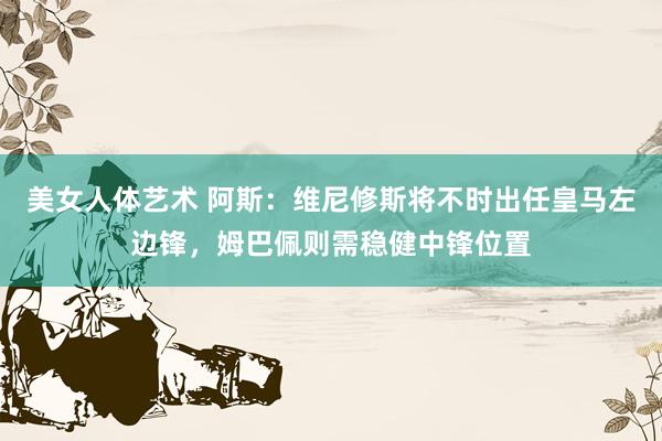 美女人体艺术 阿斯：维尼修斯将不时出任皇马左边锋，姆巴佩则需稳健中锋位置