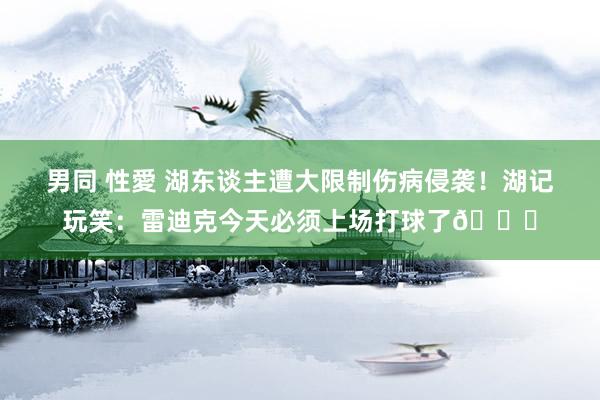 男同 性愛 湖东谈主遭大限制伤病侵袭！湖记玩笑：雷迪克今天必须上场打球了😅