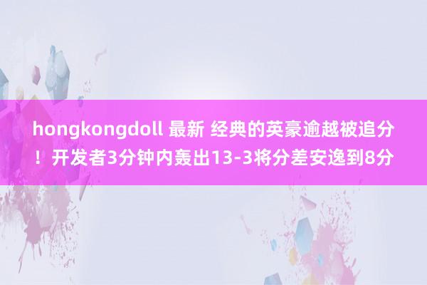 hongkongdoll 最新 经典的英豪逾越被追分！开发者3分钟内轰出13-3将分差安逸到8分