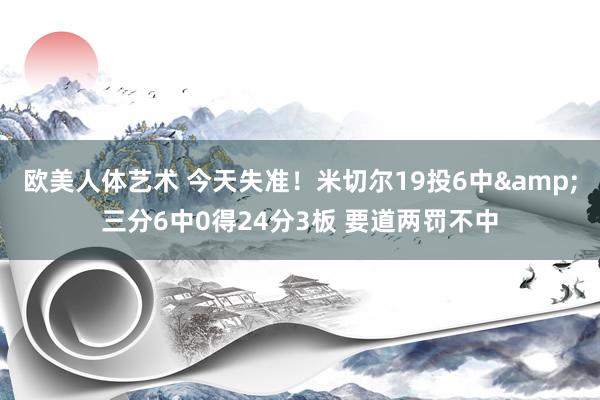 欧美人体艺术 今天失准！米切尔19投6中&三分6中0得24分3板 要道两罚不中