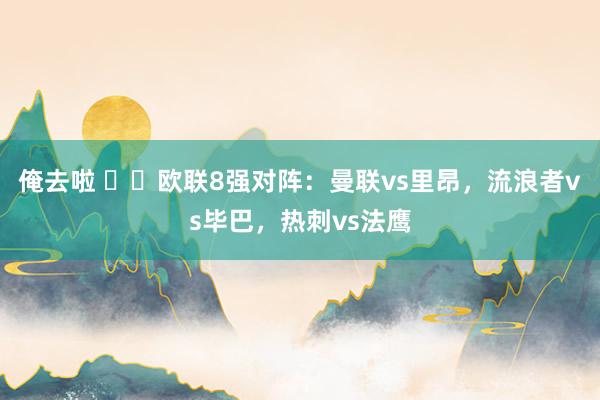 俺去啦 ⚔️欧联8强对阵：曼联vs里昂，流浪者vs毕巴，热刺vs法鹰