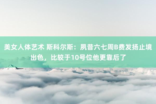 美女人体艺术 斯科尔斯：夙昔六七周B费发扬止境出色，比较于10号位他更靠后了