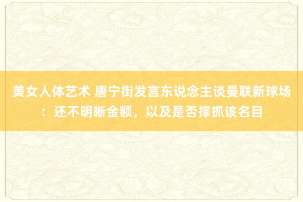 美女人体艺术 唐宁街发言东说念主谈曼联新球场：还不明晰金额，以及是否撑抓该名目