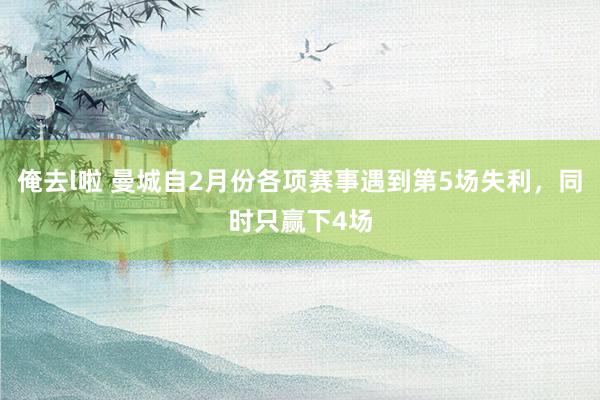 俺去l啦 曼城自2月份各项赛事遇到第5场失利，同时只赢下4场