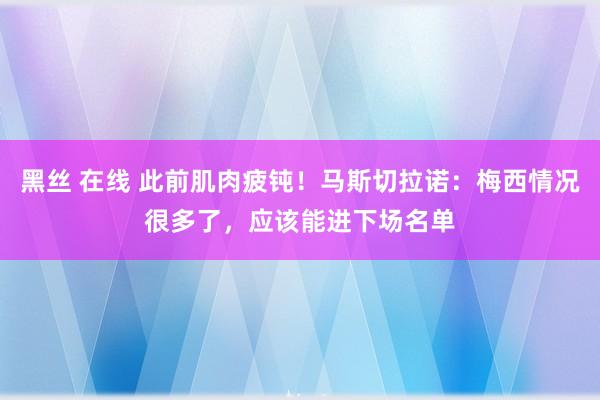 黑丝 在线 此前肌肉疲钝！马斯切拉诺：梅西情况很多了，应该能进下场名单