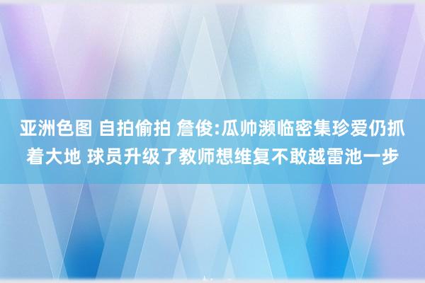 亚洲色图 自拍偷拍 詹俊:瓜帅濒临密集珍爱仍抓着大地 球员升级了教师想维复不敢越雷池一步