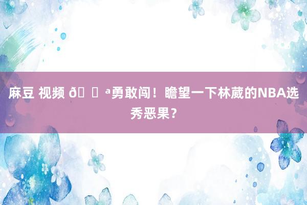 麻豆 视频 💪勇敢闯！瞻望一下林葳的NBA选秀恶果？
