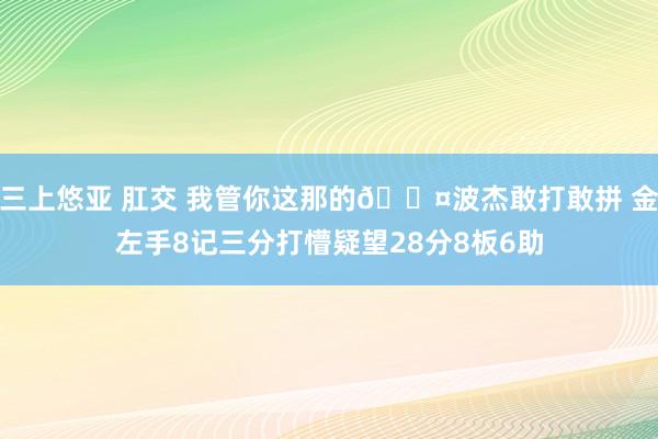 三上悠亚 肛交 我管你这那的😤波杰敢打敢拼 金左手8记三分打懵疑望28分8板6助