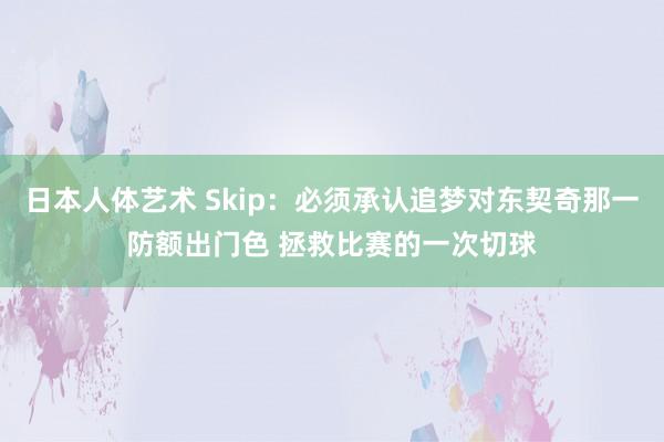 日本人体艺术 Skip：必须承认追梦对东契奇那一防额出门色 拯救比赛的一次切球