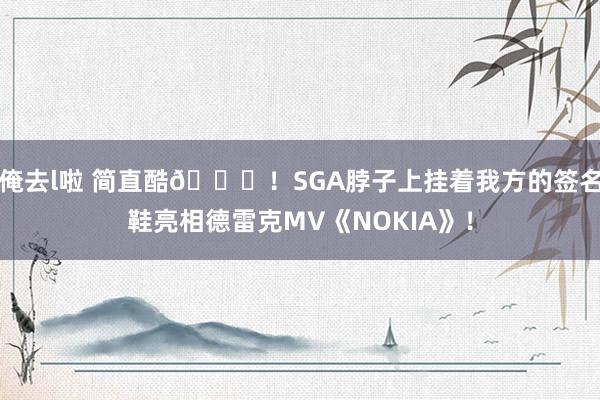 俺去l啦 简直酷😎！SGA脖子上挂着我方的签名鞋亮相德雷克MV《NOKIA》！