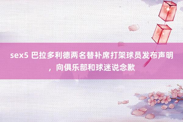 sex5 巴拉多利德两名替补席打架球员发布声明，向俱乐部和球迷说念歉