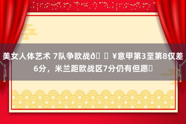 美女人体艺术 7队争欧战🔥意甲第3至第8仅差6分，米兰距欧战区7分仍有但愿❓