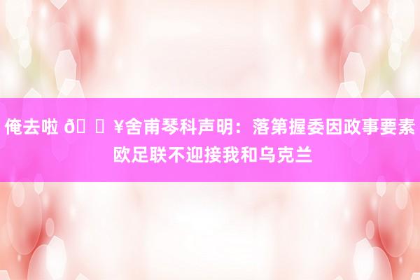 俺去啦 💥舍甫琴科声明：落第握委因政事要素 欧足联不迎接我和乌克兰