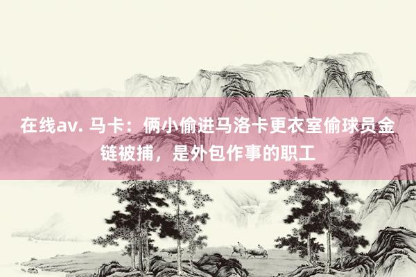 在线av. 马卡：俩小偷进马洛卡更衣室偷球员金链被捕，是外包作事的职工