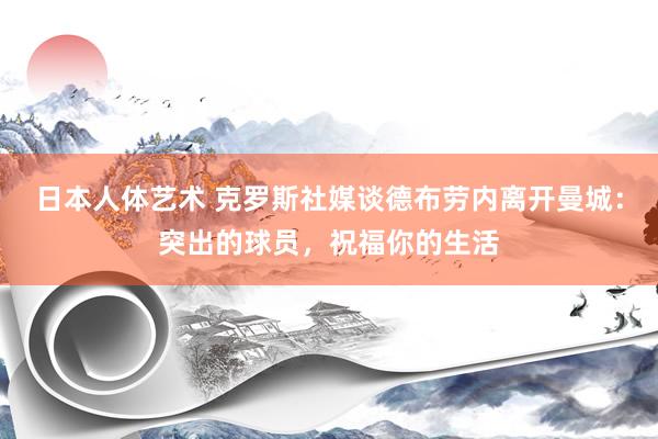 日本人体艺术 克罗斯社媒谈德布劳内离开曼城：突出的球员，祝福你的生活