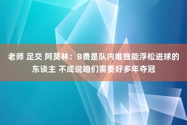 老师 足交 阿莫林：B费是队内唯独能浮松进球的东谈主 不成说咱们需要好多年夺冠