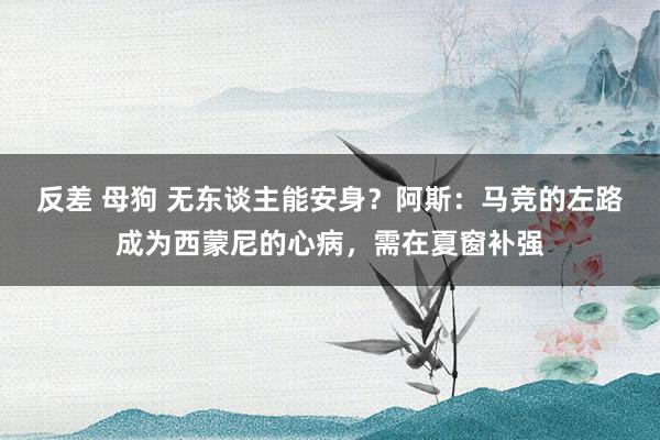 反差 母狗 无东谈主能安身？阿斯：马竞的左路成为西蒙尼的心病，需在夏窗补强