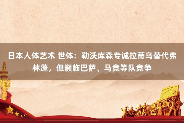 日本人体艺术 世体：勒沃库森专诚拉蒂乌替代弗林蓬，但濒临巴萨、马竞等队竞争